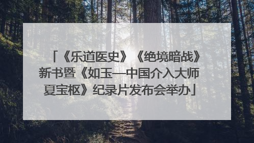 《乐道医史》《绝境暗战》新书暨《如玉—中国介入大师夏宝枢》纪录片发布会举办