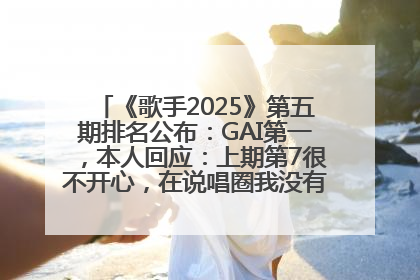 《歌手2025》第五期排名公布：GAI第一，本人回应：上期第7很不开心，在说唱圈我没有输过！卫兰淘汰