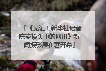 《见证！新华社记者陈燮镜头中的四川》新闻摄影展在蓉开幕