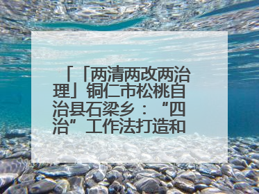 「两清两改两治理」铜仁市松桃自治县石梁乡：“四治”工作法打造和美新农村
