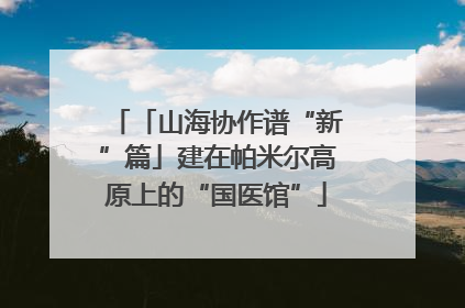 「山海协作谱“新”篇」建在帕米尔高原上的“国医馆”