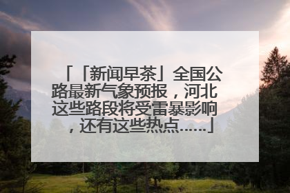 「新闻早茶」全国公路最新气象预报，河北这些路段将受雷暴影响，还有这些热点……