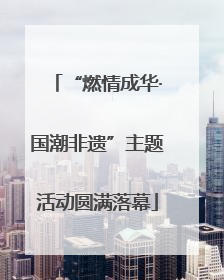 “燃情成华·国潮非遗”主题活动圆满落幕