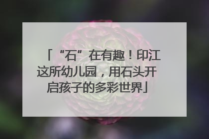 “石”在有趣！印江这所幼儿园，用石头开启孩子的多彩世界