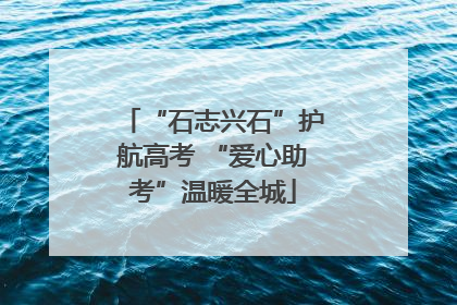 “石志兴石”护航高考 “爱心助考”温暖全城