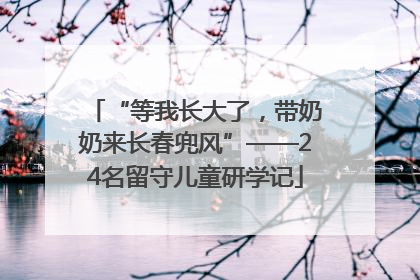 “等我长大了，带奶奶来长春兜风”——24名留守儿童研学记