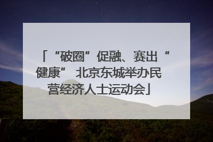 “破圈”促融、赛出“健康” 北京东城举办民营经济人士运动会