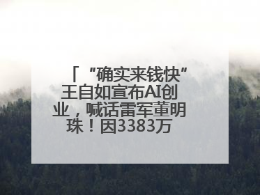 “确实来钱快”王自如宣布AI创业，喊话雷军董明珠！因3383万元案款仍被限消