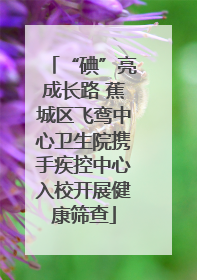 “碘”亮成长路 蕉城区飞鸾中心卫生院携手疾控中心入校开展健康筛查