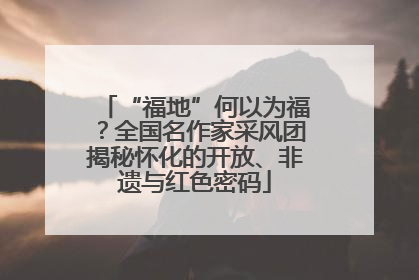 “福地”何以为福？全国名作家采风团揭秘怀化的开放、非遗与红色密码
