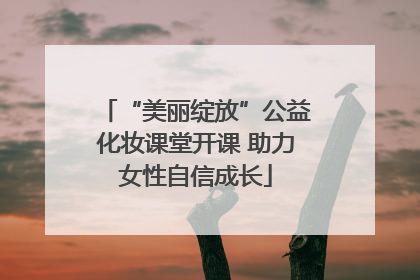 “美丽绽放”公益化妆课堂开课 助力女性自信成长