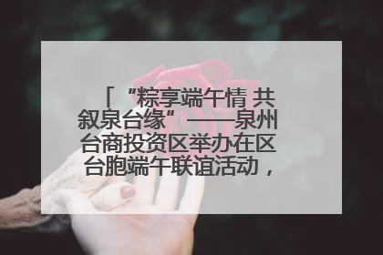 “粽享端午情 共叙泉台缘”——泉州台商投资区举办在区台胞端午联谊活动，共话同源深情
