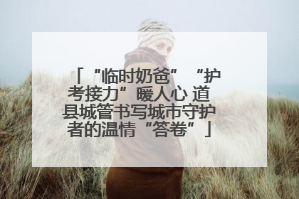 “临时奶爸”“护考接力”暖人心 道县城管书写城市守护者的温情“答卷”
