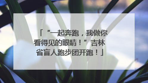 “一起奔跑，我做你看得见的眼睛！”吉林省盲人跑步团开跑！