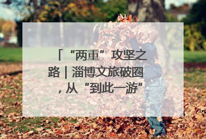 “两重”攻坚之路｜淄博文旅破圈，从“到此一游”到“沉浸其中”