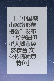 “中国城市网络形象指数”发布：绍兴居Ⅱ型大城市经济榜首 文化传播独具特色