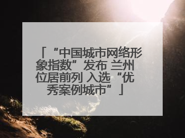 “中国城市网络形象指数”发布 兰州位居前列 入选“优秀案例城市”