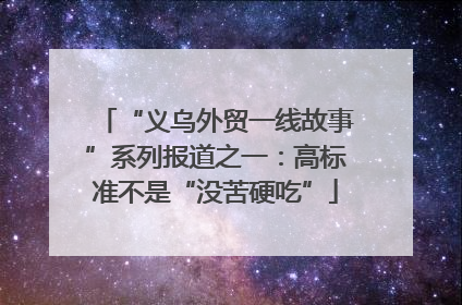 “义乌外贸一线故事”系列报道之一：高标准不是“没苦硬吃”