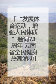 “发展体育运动，增强人民体质”题词73周年 云南省全民健身热潮涌动