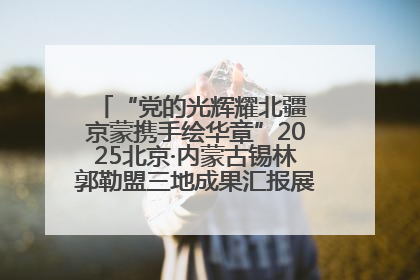 “党的光辉耀北疆 京蒙携手绘华章”2025北京·内蒙古锡林郭勒盟三地成果汇报展系列活动启动