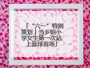 “六一”特别策划丨当乡镇小学女生第一次站上篮球赛场