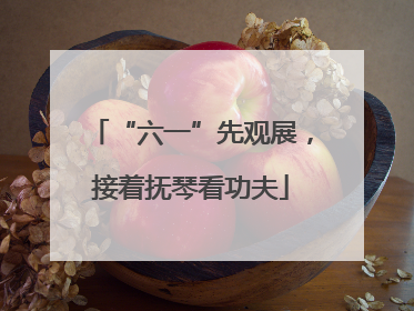 “六一”先观展，接着抚琴看功夫