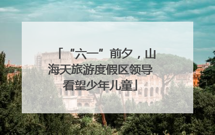 “六一”前夕，山海天旅游度假区领导看望少年儿童