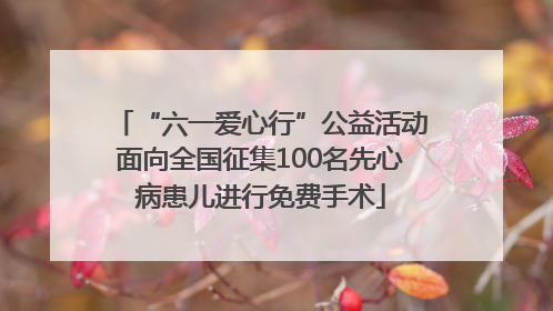 “六一爱心行”公益活动面向全国征集100名先心病患儿进行免费手术