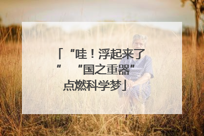 “哇！浮起来了” “国之重器”点燃科学梦