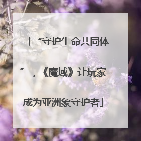 “守护生命共同体”，《魔域》让玩家成为亚洲象守护者