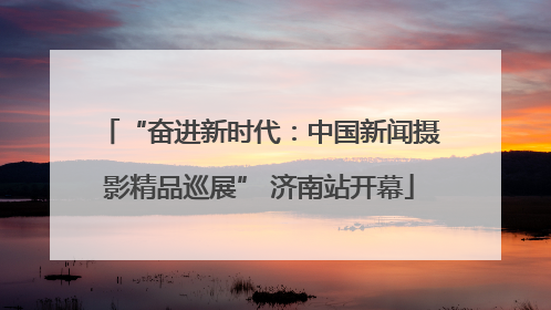 “奋进新时代：中国新闻摄影精品巡展” 济南站开幕
