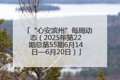 “心安滨州”每周动态（2025年第22期总第55期6月14日—6月20日）