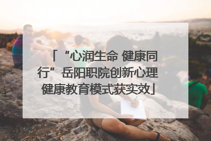 “心润生命 健康同行”岳阳职院创新心理健康教育模式获实效