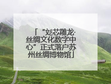 “彣芯雕龙·丝绸文化数字中心”正式落户苏州丝绸博物馆