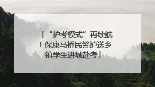 “护考模式”再续航！保康马桥民警护送乡镇学生进城赴考