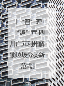 “智”理+“趣”宣 四川广元利州解锁垃圾分类新范式