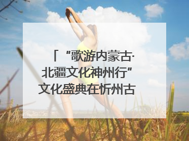 “歌游内蒙古·北疆文化神州行”文化盛典在忻州古城上演——蒙晋文化交融共谱文旅融合新篇