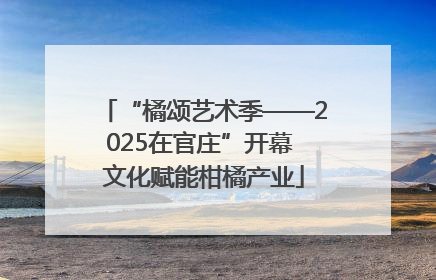 “橘颂艺术季——2025在官庄”开幕 文化赋能柑橘产业