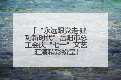“永远跟党走·建功新时代”岳阳市总工会庆“七一”文艺汇演精彩纷呈