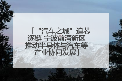 “汽车之城”追芯逐链 宁波前湾新区推动半导体与汽车等产业协同发展