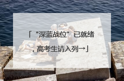 “深蓝战位”已就绪，高考生请入列→
