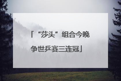 “莎头”组合今晚争世乒赛三连冠