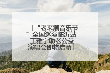 “老来潮音乐节”全国巡演临沂站 王雅宁助老公益演唱会即将启幕