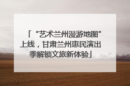 “艺术兰州漫游地图”上线，甘肃兰州惠民演出季解锁文旅新体验