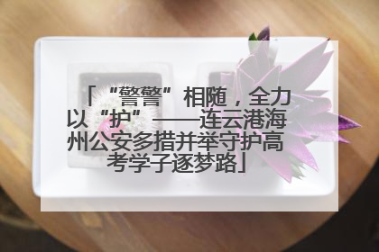 “警警”相随，全力以“护”——连云港海州公安多措并举守护高考学子逐梦路