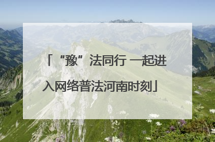 “豫”法同行 一起进入网络普法河南时刻