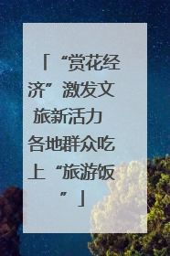 “赏花经济”激发文旅新活力 各地群众吃上“旅游饭”
