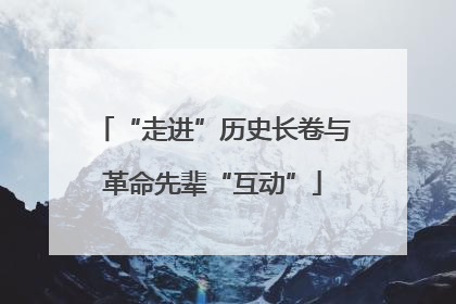 “走进”历史长卷与革命先辈“互动”