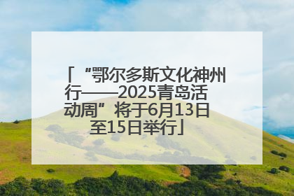 “鄂尔多斯文化神州行——2025青岛活动周”将于6月13日至15日举行