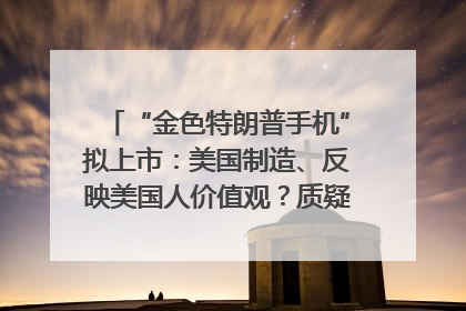 “金色特朗普手机”拟上市：美国制造、反映美国人价值观？质疑者：像天方夜谭